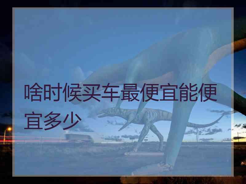 啥时候买车最便宜能便宜多少