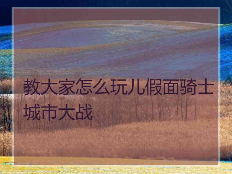 教大家怎么玩儿假面骑士城市大战