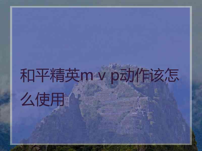 和平精英m v p动作该怎么使用