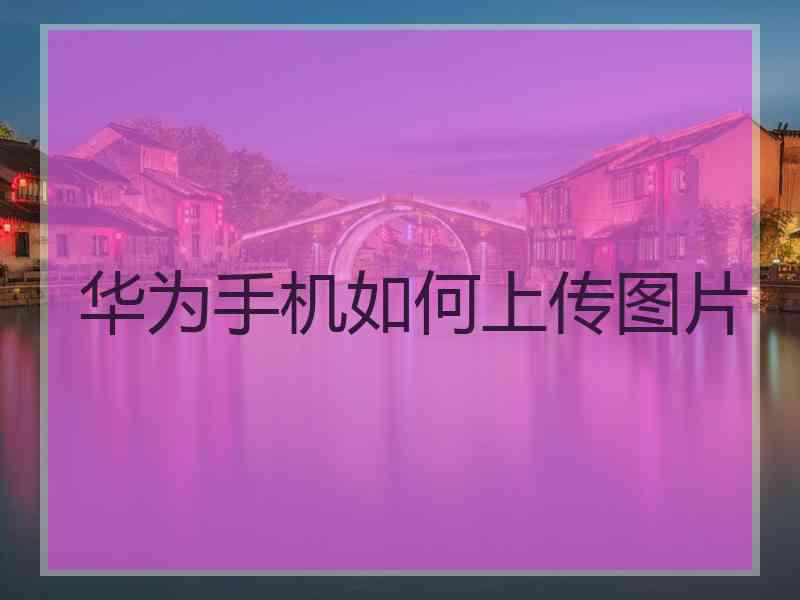 华为手机如何上传图片