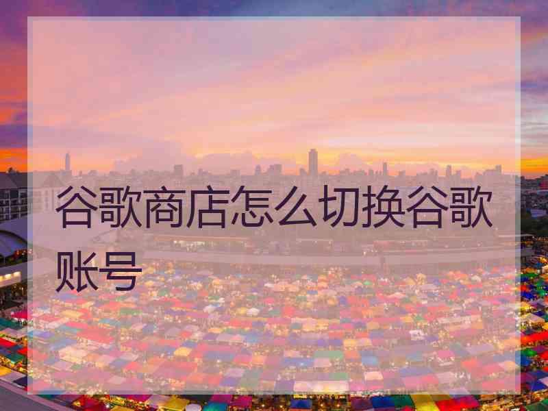 谷歌商店怎么切换谷歌账号