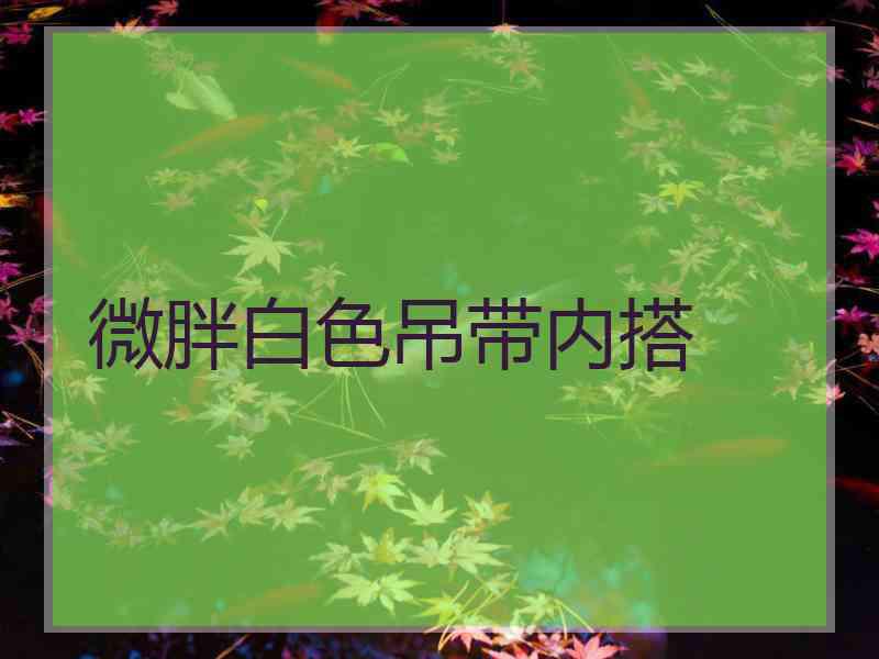 微胖白色吊带内搭