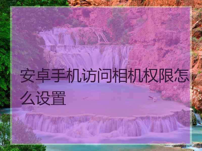 安卓手机访问相机权限怎么设置