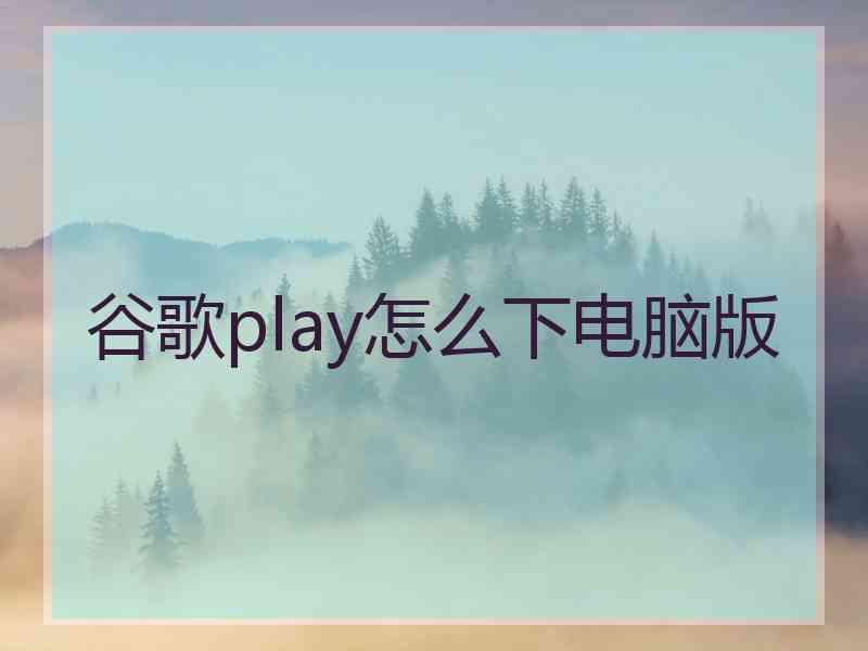谷歌play怎么下电脑版