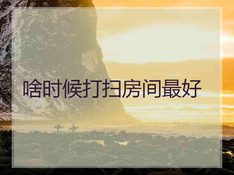 啥时候打扫房间最好