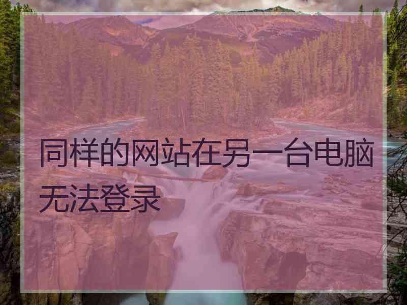 同样的网站在另一台电脑无法登录