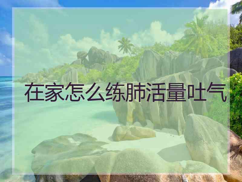 在家怎么练肺活量吐气