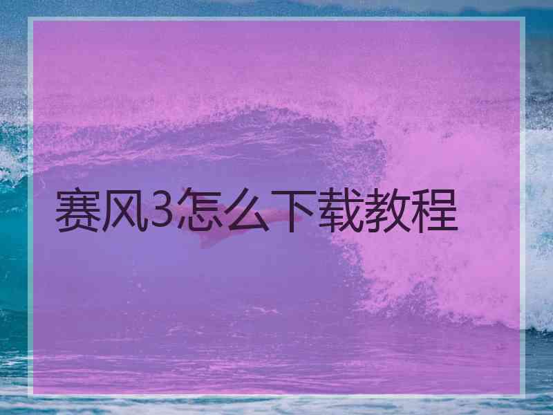 赛风3怎么下载教程