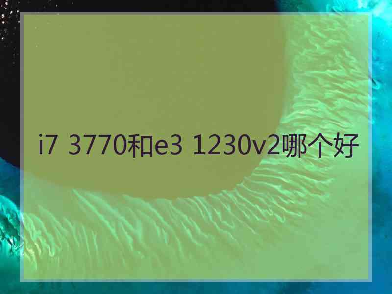 i7 3770和e3 1230v2哪个好