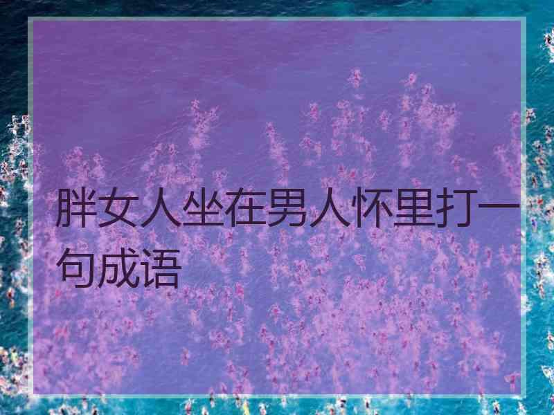 胖女人坐在男人怀里打一句成语