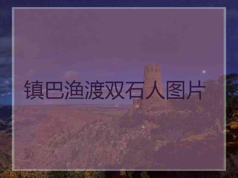镇巴渔渡双石人图片