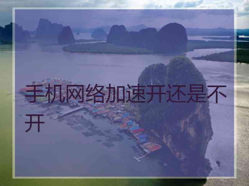 手机网络加速开还是不开