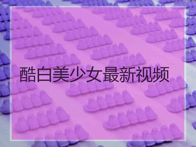 酷白美少女最新视频