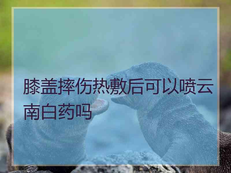 膝盖摔伤热敷后可以喷云南白药吗