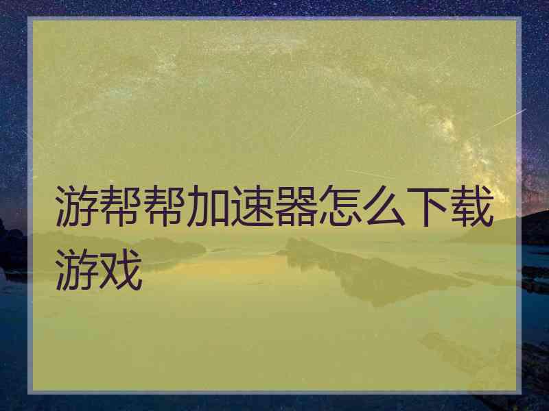 游帮帮加速器怎么下载游戏