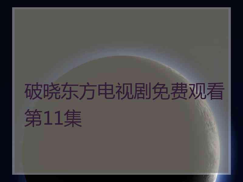 破晓东方电视剧免费观看第11集