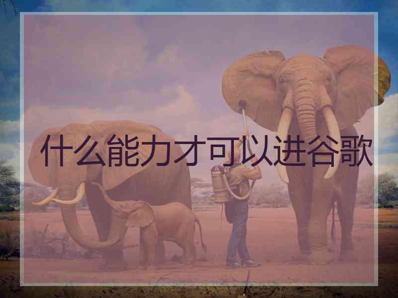 什么能力才可以进谷歌