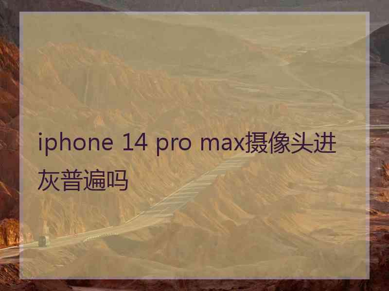 iphone 14 pro max摄像头进灰普遍吗