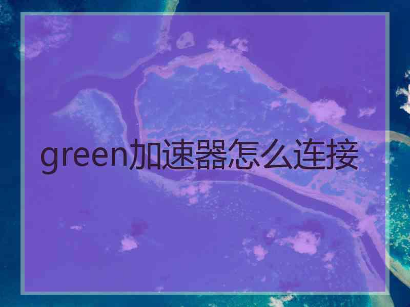 green加速器怎么连接