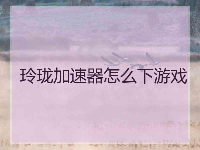 玲珑加速器怎么下游戏