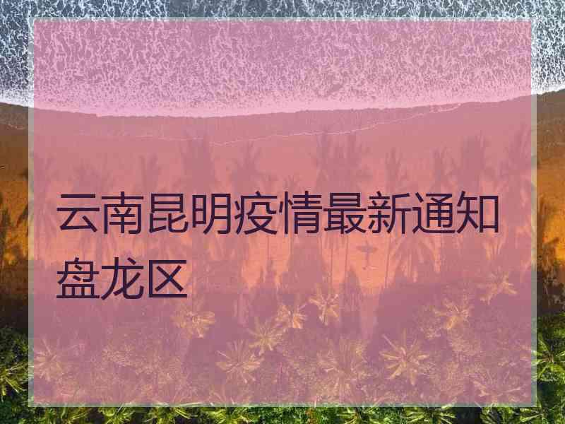 云南昆明疫情最新通知盘龙区