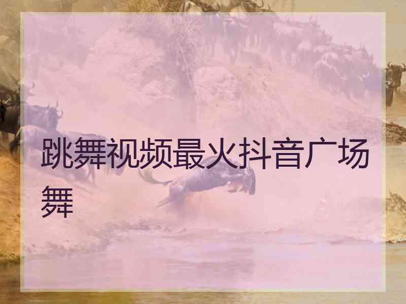 跳舞视频最火抖音广场舞