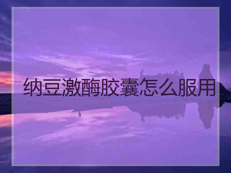 纳豆激酶胶囊怎么服用