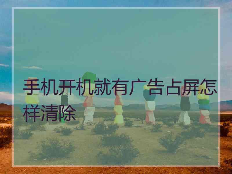 手机开机就有广告占屏怎样清除