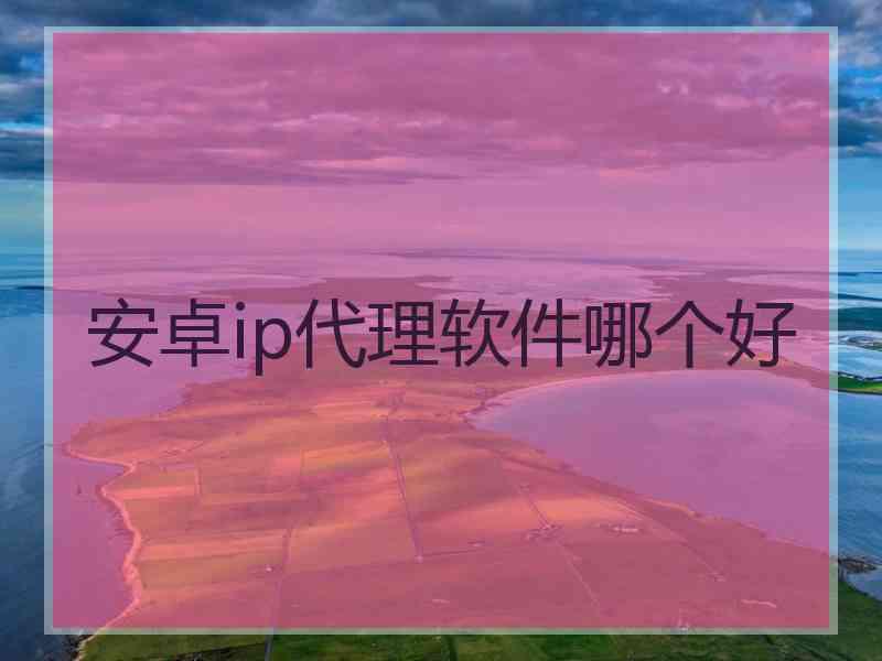 安卓ip代理软件哪个好