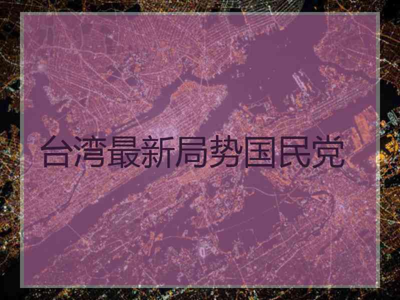 台湾最新局势国民党