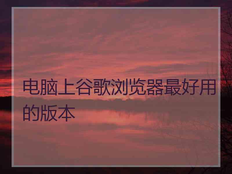 电脑上谷歌浏览器最好用的版本