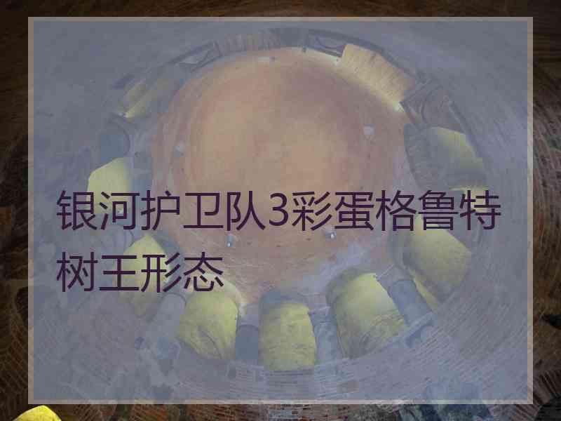 银河护卫队3彩蛋格鲁特树王形态