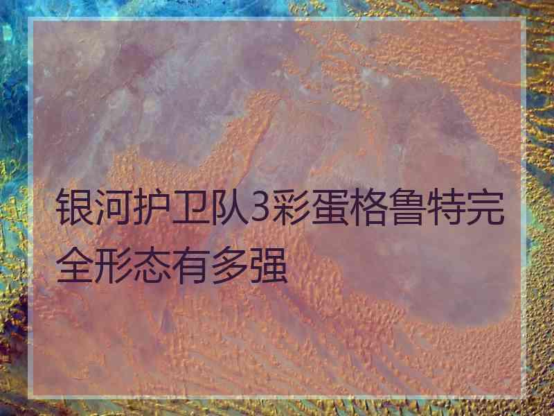 银河护卫队3彩蛋格鲁特完全形态有多强