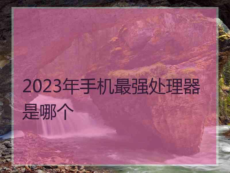 2023年手机最强处理器是哪个