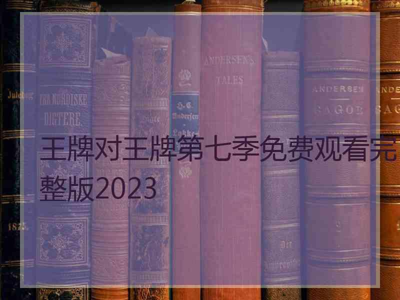 王牌对王牌第七季免费观看完整版2023