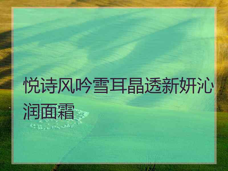 悦诗风吟雪耳晶透新妍沁润面霜