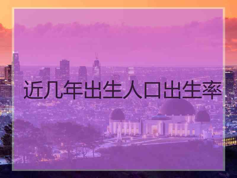 近几年出生人口出生率