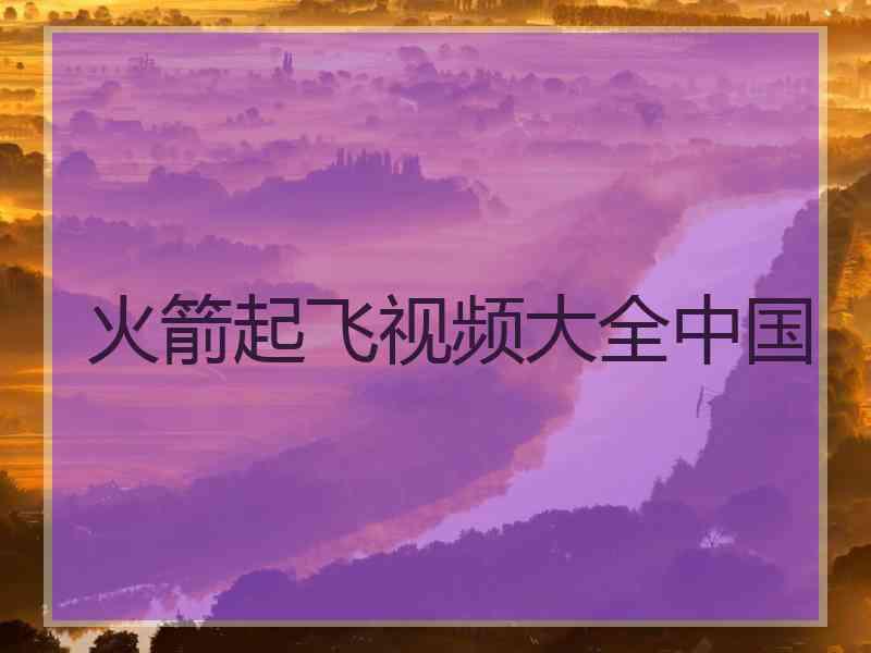 火箭起飞视频大全中国