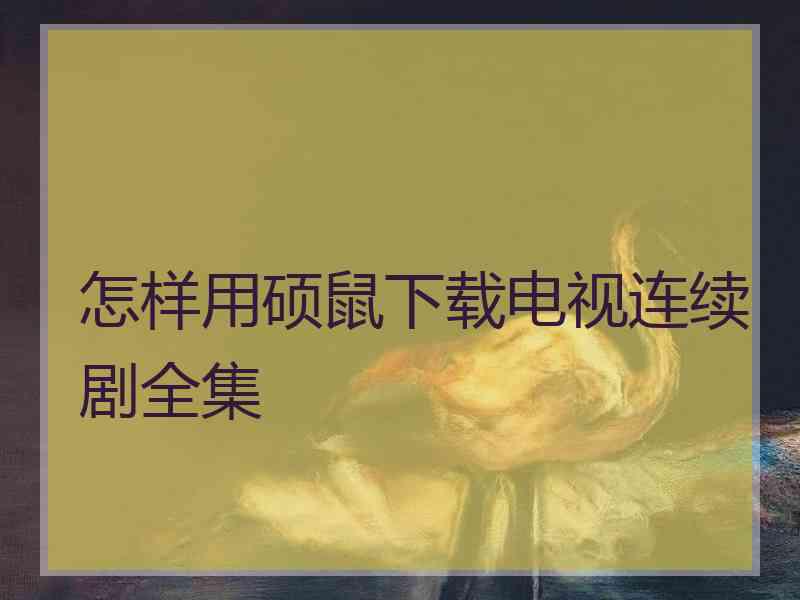 怎样用硕鼠下载电视连续剧全集