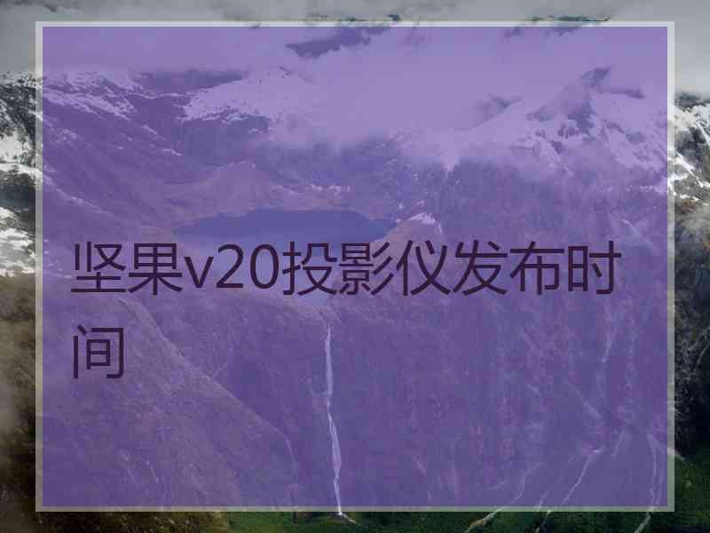 坚果v20投影仪发布时间