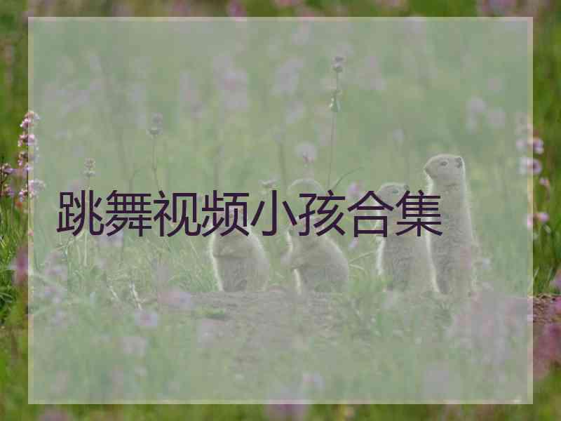 跳舞视频小孩合集