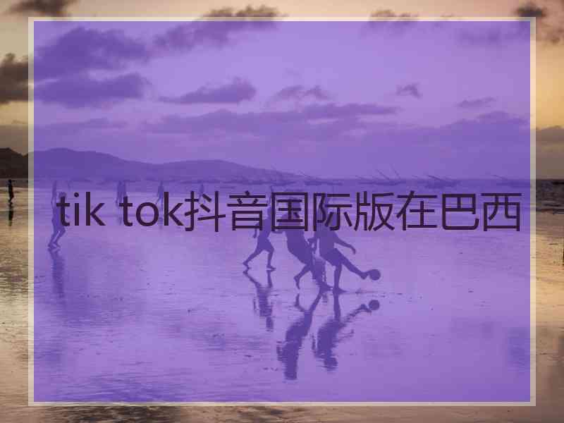 tik tok抖音国际版在巴西