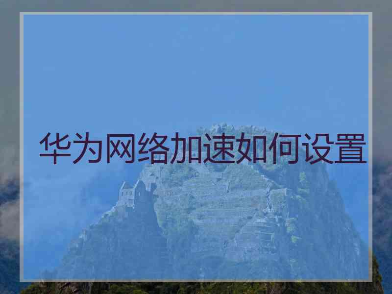 华为网络加速如何设置