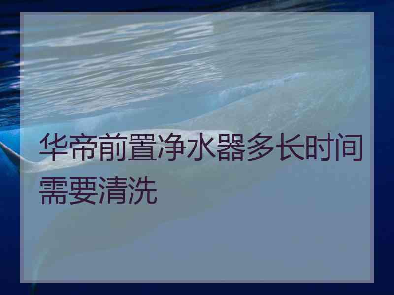 华帝前置净水器多长时间需要清洗