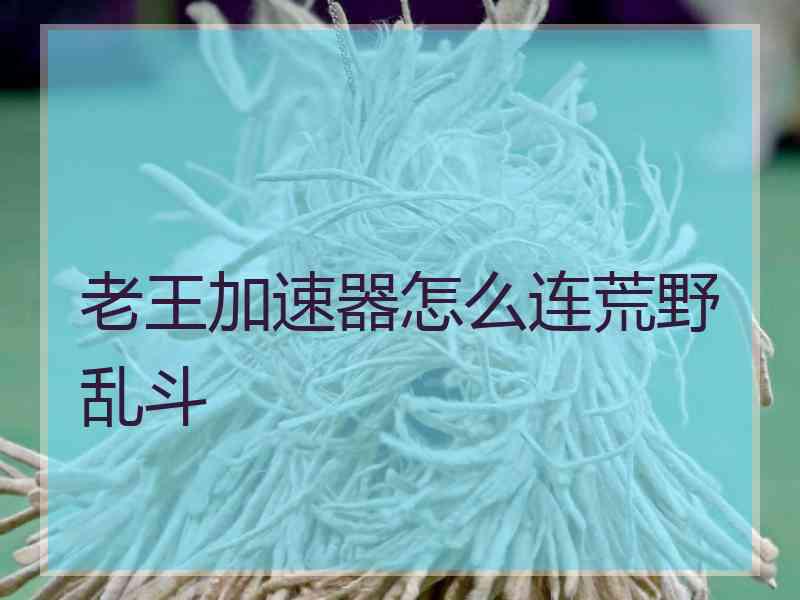 老王加速器怎么连荒野乱斗