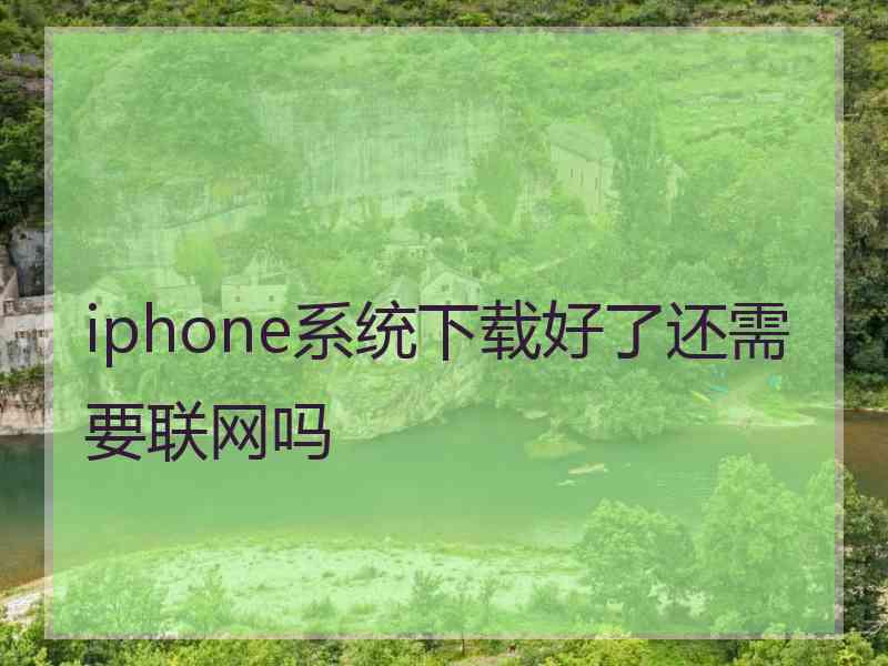 iphone系统下载好了还需要联网吗