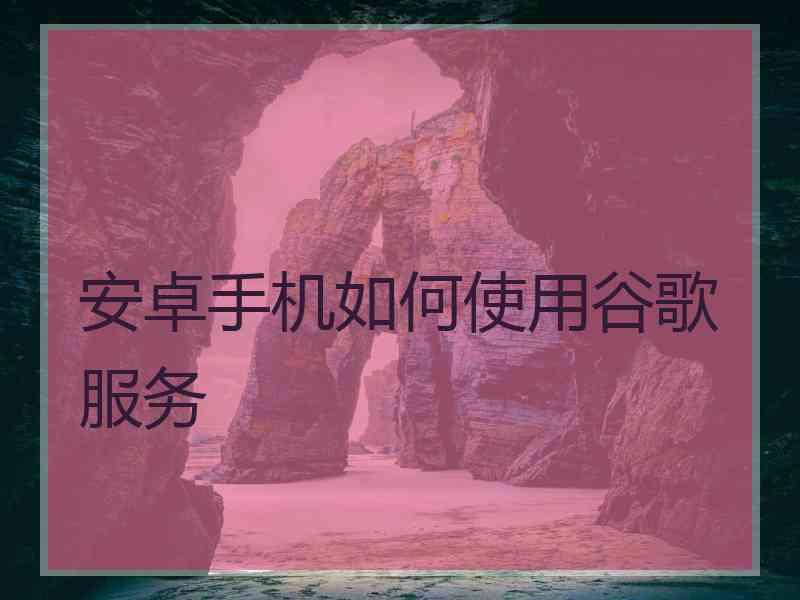 安卓手机如何使用谷歌服务
