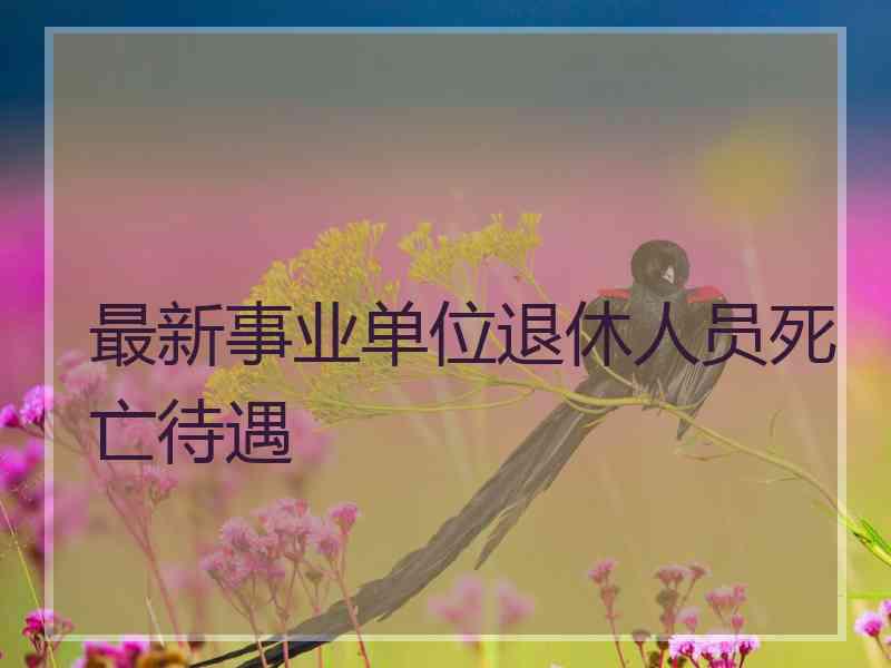 最新事业单位退休人员死亡待遇