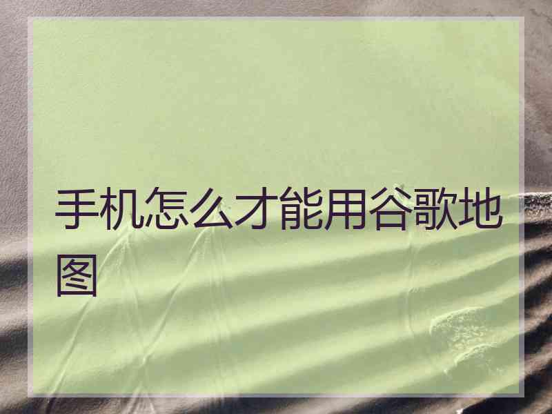手机怎么才能用谷歌地图