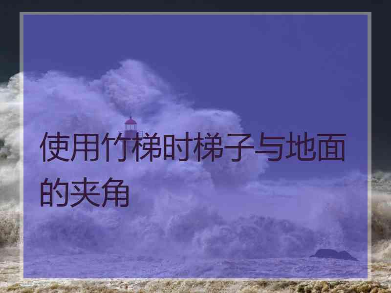 使用竹梯时梯子与地面的夹角